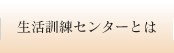 生活訓練センターとは